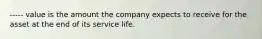 ----- value is the amount the company expects to receive for the asset at the end of its service life.