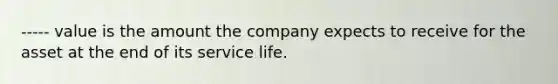 ----- value is the amount the company expects to receive for the asset at the end of its service life.