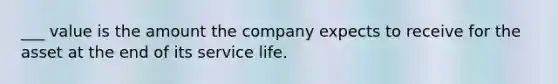 ___ value is the amount the company expects to receive for the asset at the end of its service life.