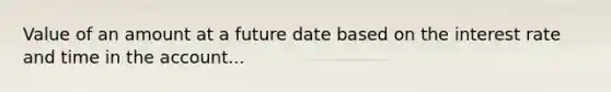 Value of an amount at a future date based on the interest rate and time in the account...