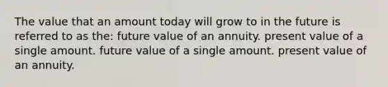 The value that an amount today will grow to in the future is referred to as the: future value of an annuity. present value of a single amount. future value of a single amount. present value of an annuity.