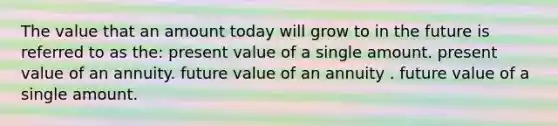 The value that an amount today will grow to in the future is referred to as the: present value of a single amount. present value of an annuity. future value of an annuity . future value of a single amount.