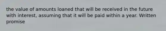 the value of amounts loaned that will be received in the future with interest, assuming that it will be paid within a year. Written promise