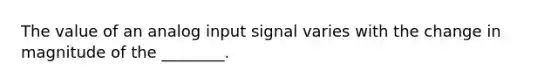 The value of an analog input signal varies with the change in magnitude of the ________.