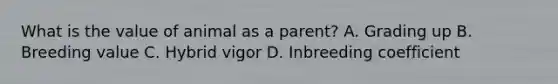 What is the value of animal as a parent? A. Grading up B. Breeding value C. Hybrid vigor D. Inbreeding coefficient