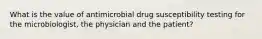 What is the value of antimicrobial drug susceptibility testing for the microbiologist, the physician and the patient?