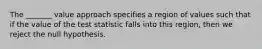 The _______ value approach specifies a region of values such that if the value of the test statistic falls into this region, then we reject the null hypothesis.