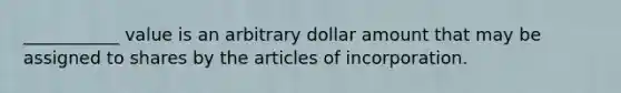 ___________ value is an arbitrary dollar amount that may be assigned to shares by the articles of incorporation.