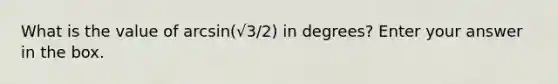 What is the value of arcsin(√3/2) in degrees? Enter your answer in the box.