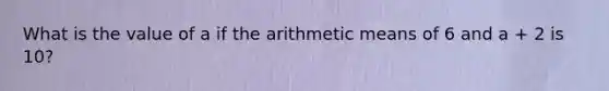 What is the value of a if the arithmetic means of 6 and a + 2 is 10?