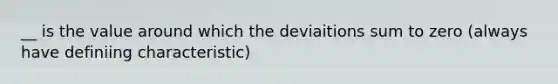 __ is the value around which the deviaitions sum to zero (always have definiing characteristic)