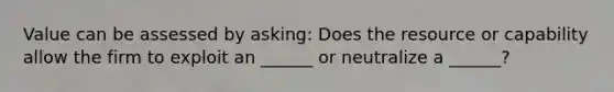 Value can be assessed by asking: Does the resource or capability allow the firm to exploit an ______ or neutralize a ______?