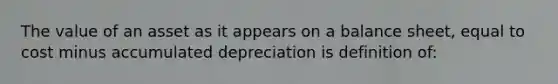 The value of an asset as it appears on a balance sheet, equal to cost minus accumulated depreciation is definition of: