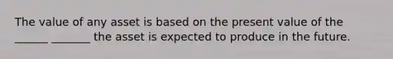 The value of any asset is based on the present value of the ______ _______ the asset is expected to produce in the future.