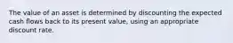 The value of an asset is determined by discounting the expected cash flows back to its present​ value, using an appropriate discount rate.