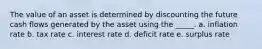 The value of an asset is determined by discounting the future cash flows generated by the asset using the _____. a. inflation rate b. tax rate c. interest rate d. deficit rate e. surplus rate