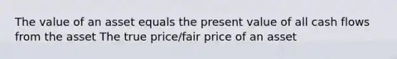 The value of an asset equals the present value of all cash flows from the asset The true price/fair price of an asset