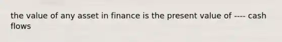 the value of any asset in finance is the present value of ---- cash flows