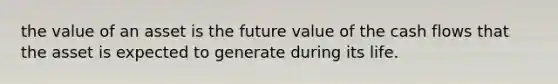 the value of an asset is the future value of the cash flows that the asset is expected to generate during its life.