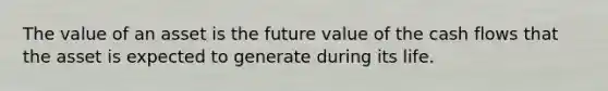 The value of an asset is the future value of the cash flows that the asset is expected to generate during its life.