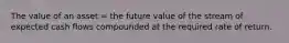 The value of an asset = the future value of the stream of expected cash flows compounded at the required rate of return.