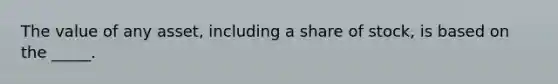 The value of any asset, including a share of stock, is based on the _____.