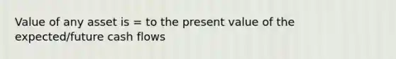 Value of any asset is = to the present value of the expected/future cash flows