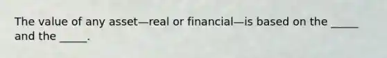 The value of any asset—real or financial—is based on the _____ and the _____.