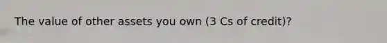 The value of other assets you own (3 Cs of credit)?