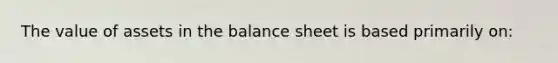 The value of assets in the balance sheet is based primarily on: