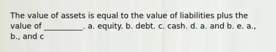 The value of assets is equal to the value of liabilities plus the value of __________. a. equity. b. debt. c. cash. d. a. and b. e. a., b., and c