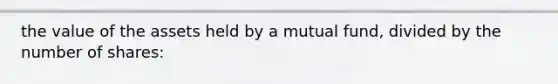 the value of the assets held by a mutual fund, divided by the number of shares: