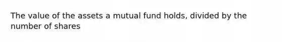 The value of the assets a mutual fund holds, divided by the number of shares