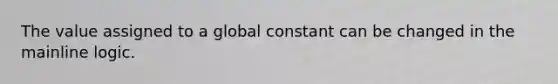 The value assigned to a global constant can be changed in the mainline logic.