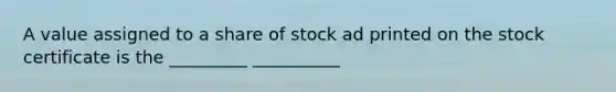 A value assigned to a share of stock ad printed on the stock certificate is the _________ __________