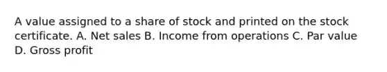 A value assigned to a share of stock and printed on the stock certificate. A. Net sales B. Income from operations C. Par value D. Gross profit