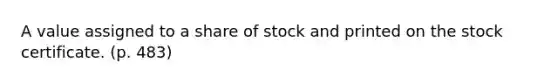 A value assigned to a share of stock and printed on the stock certificate. (p. 483)