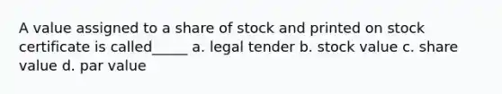 A value assigned to a share of stock and printed on stock certificate is called_____ a. legal tender b. stock value c. share value d. par value