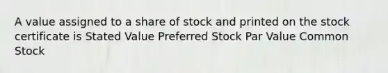 A value assigned to a share of stock and printed on the stock certificate is​ Stated Value Preferred Stock Par Value Common Stock