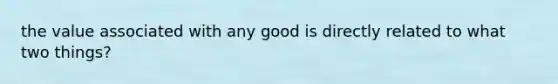 the value associated with any good is directly related to what two things?