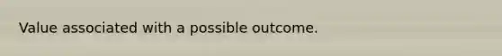 Value associated with a possible outcome.