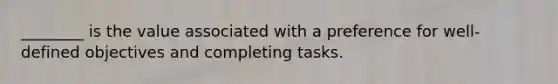 ________ is the value associated with a preference for well-defined objectives and completing tasks.