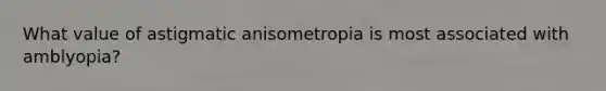 What value of astigmatic anisometropia is most associated with amblyopia?