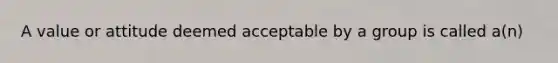 A value or attitude deemed acceptable by a group is called a(n)