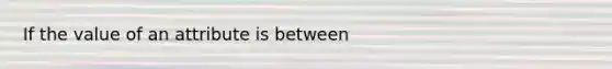 If the value of an attribute is between