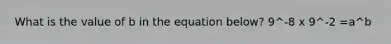 What is the value of b in the equation below? 9^-8 x 9^-2 =a^b