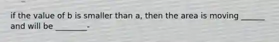 if the value of b is smaller than a, then the area is moving ______ and will be ________-