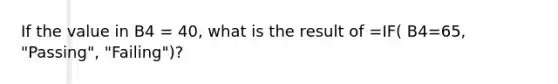 If the value in B4 = 40, what is the result of =IF( B4=65, "Passing", "Failing")?