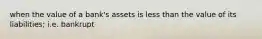 when the value of a bank's assets is less than the value of its liabilities; i.e. bankrupt