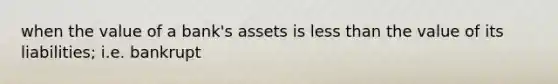 when the value of a bank's assets is less than the value of its liabilities; i.e. bankrupt